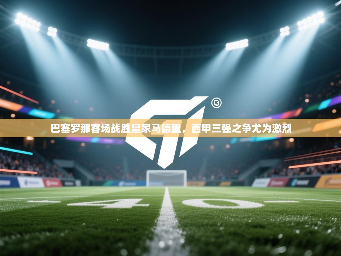 巴塞罗那客场战胜皇家马德里，西甲三强之争尤为激烈  第2张