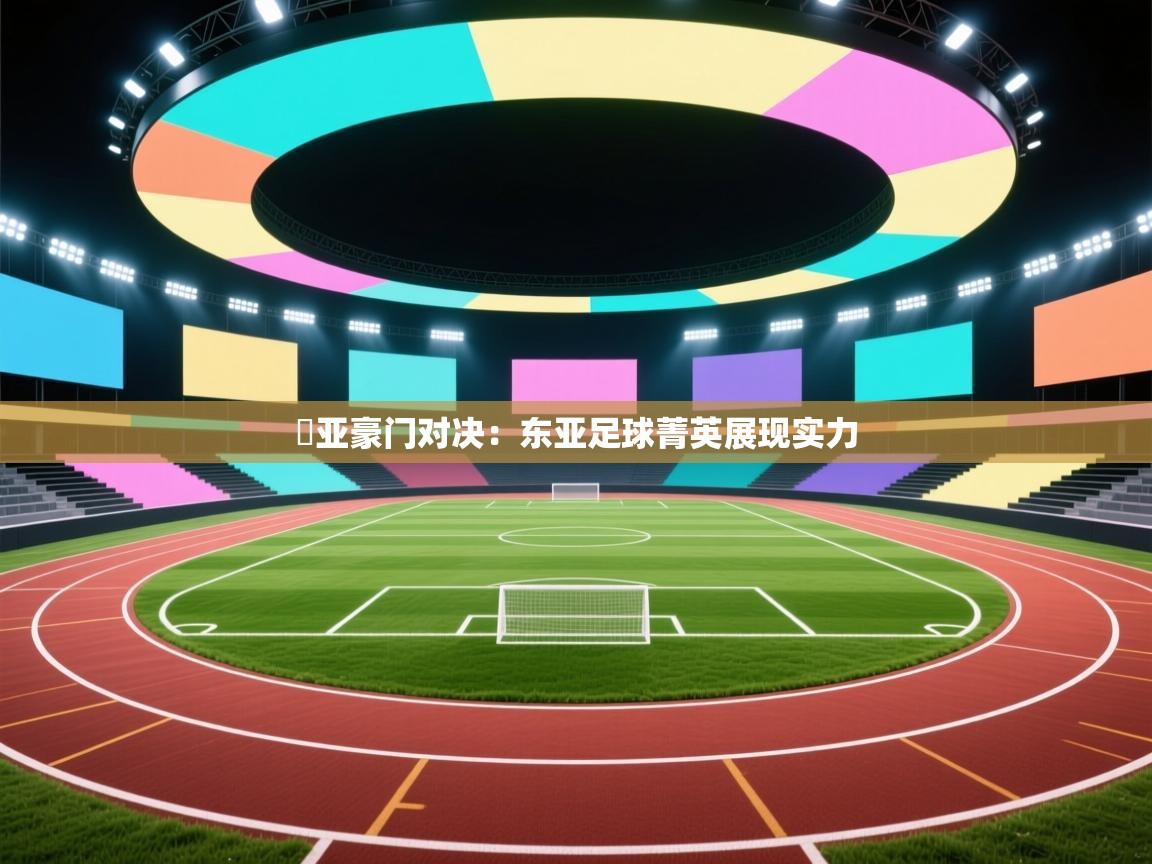 歐亚豪门对决：东亚足球菁英展现实力  第2张