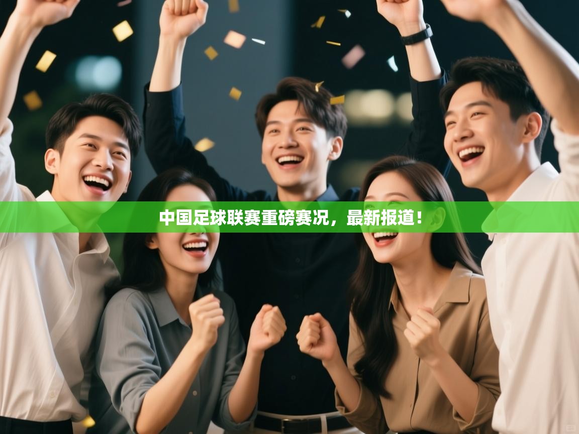 中国足球联赛重磅赛况，最新报道！  第2张