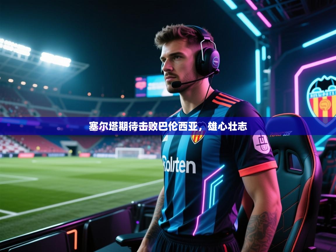 塞尔塔期待击败巴伦西亚,雄心壮志 第2张