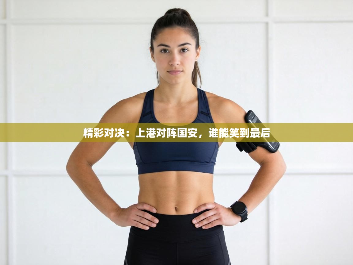 精彩对决:上港对阵国安,谁能笑到最后 第1张
