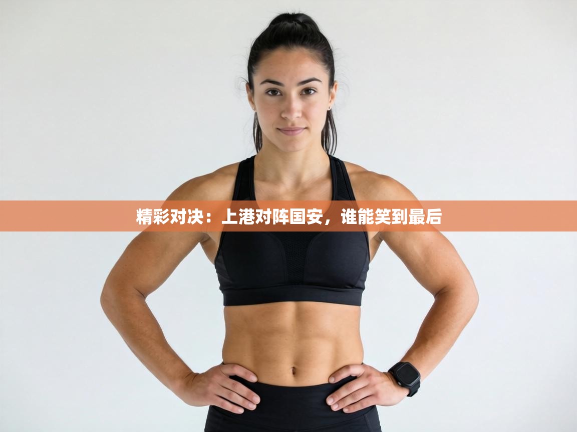 精彩对决:上港对阵国安,谁能笑到最后 第2张